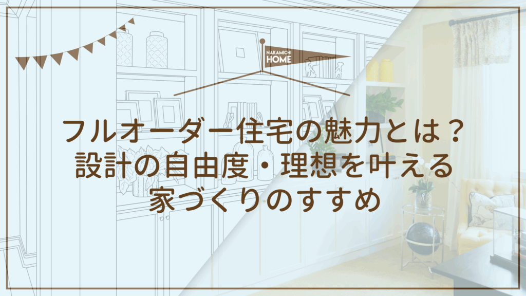 7-1フルオーダー住宅の魅力とは？ 設計の自由度・理想を叶える 家づくりのすすめ
