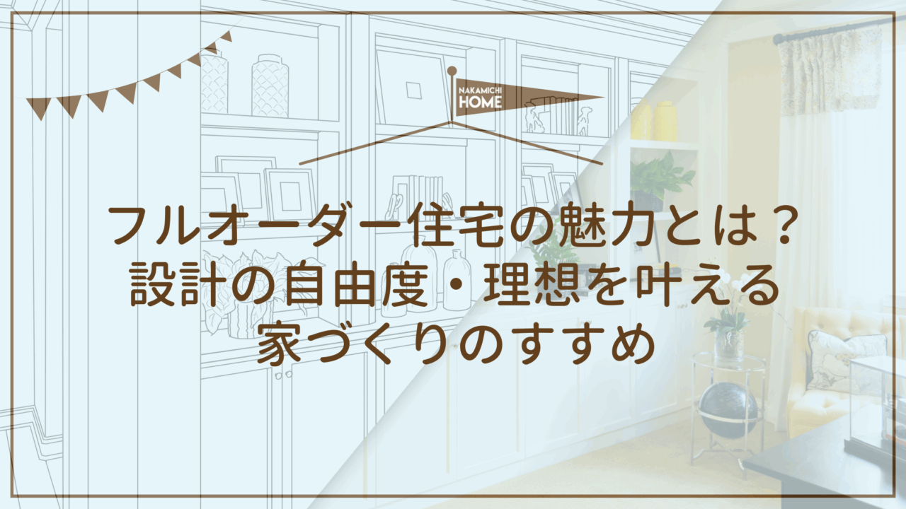 7-1フルオーダー住宅の魅力とは？ 設計の自由度・理想を叶える 家づくりのすすめ