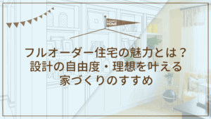 7-1フルオーダー住宅の魅力とは？ 設計の自由度・理想を叶える 家づくりのすすめ