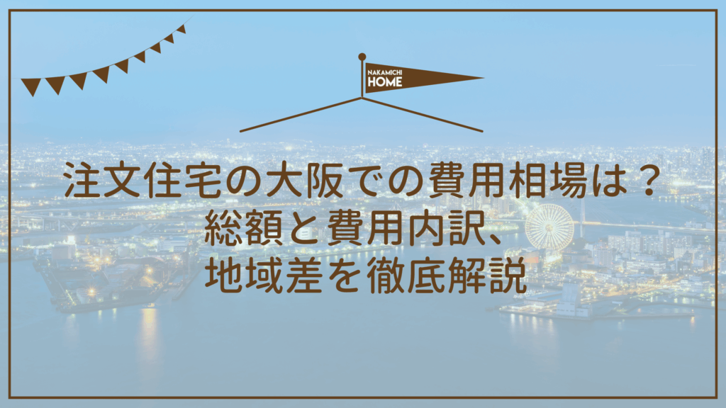 注文住宅の大阪での費用相場は？総額と費用内訳、地域差を徹底解説
