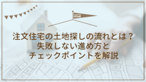 注文住宅の土地探しの流れとは？失敗しない進め方とチェックポイントを解説