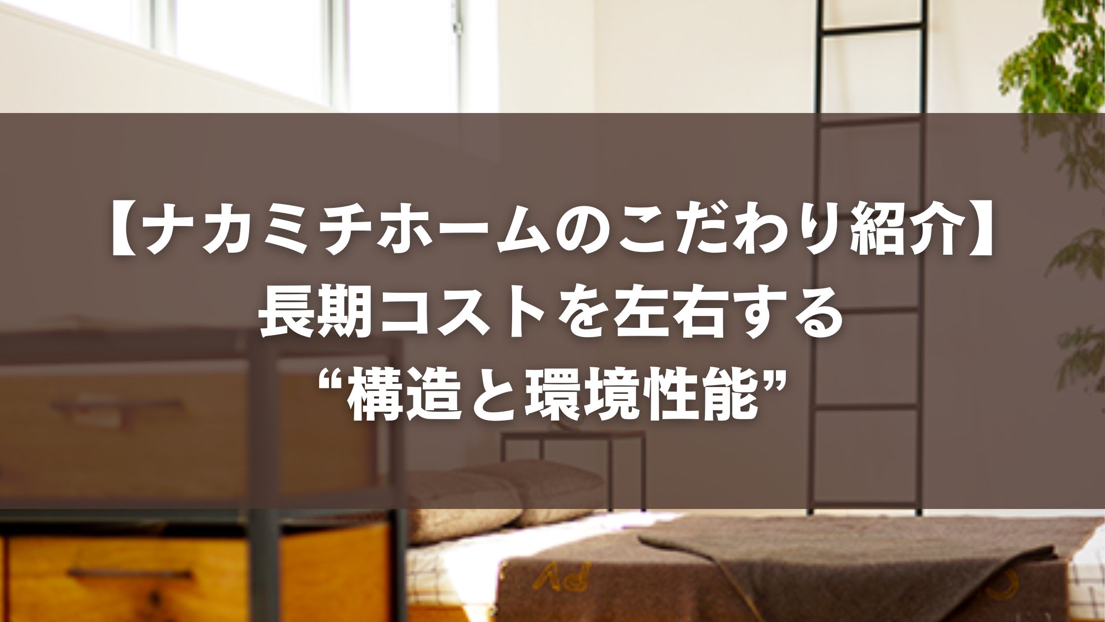 【ナカミチホームのこだわり紹介】長期コストを左右する“構造と環境性能”