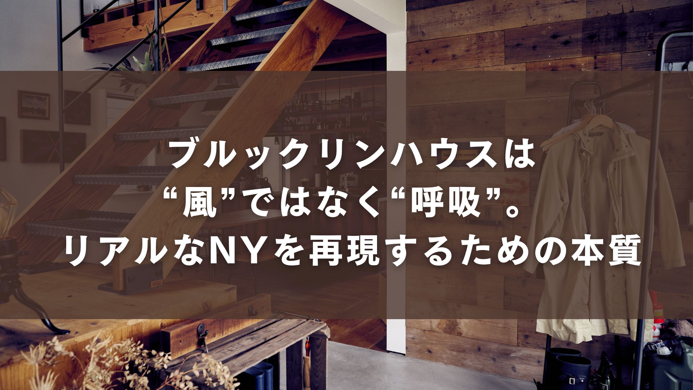 ブルックリンハウスは“風”ではなく“呼吸”。リアルなNYを再現するための本質