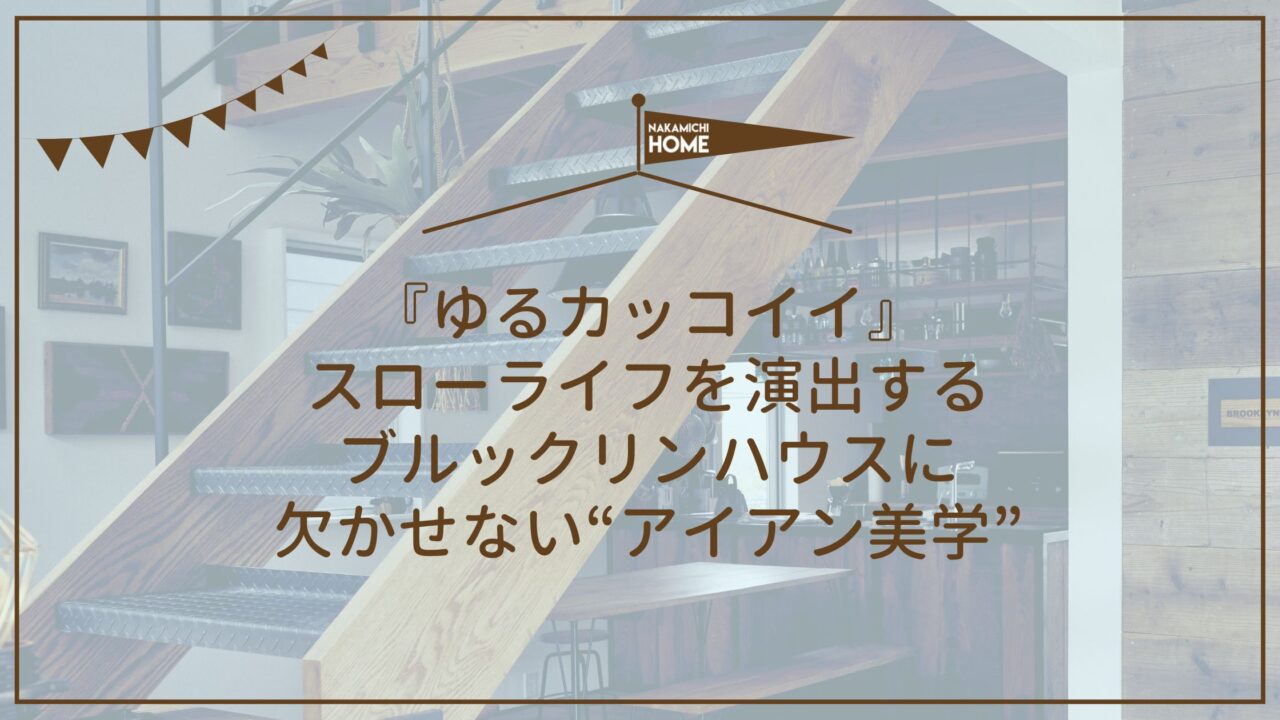 『ゆるカッコイイ』スローライフを演出する、ブルックリンハウスに欠かせない“アイアン美学”