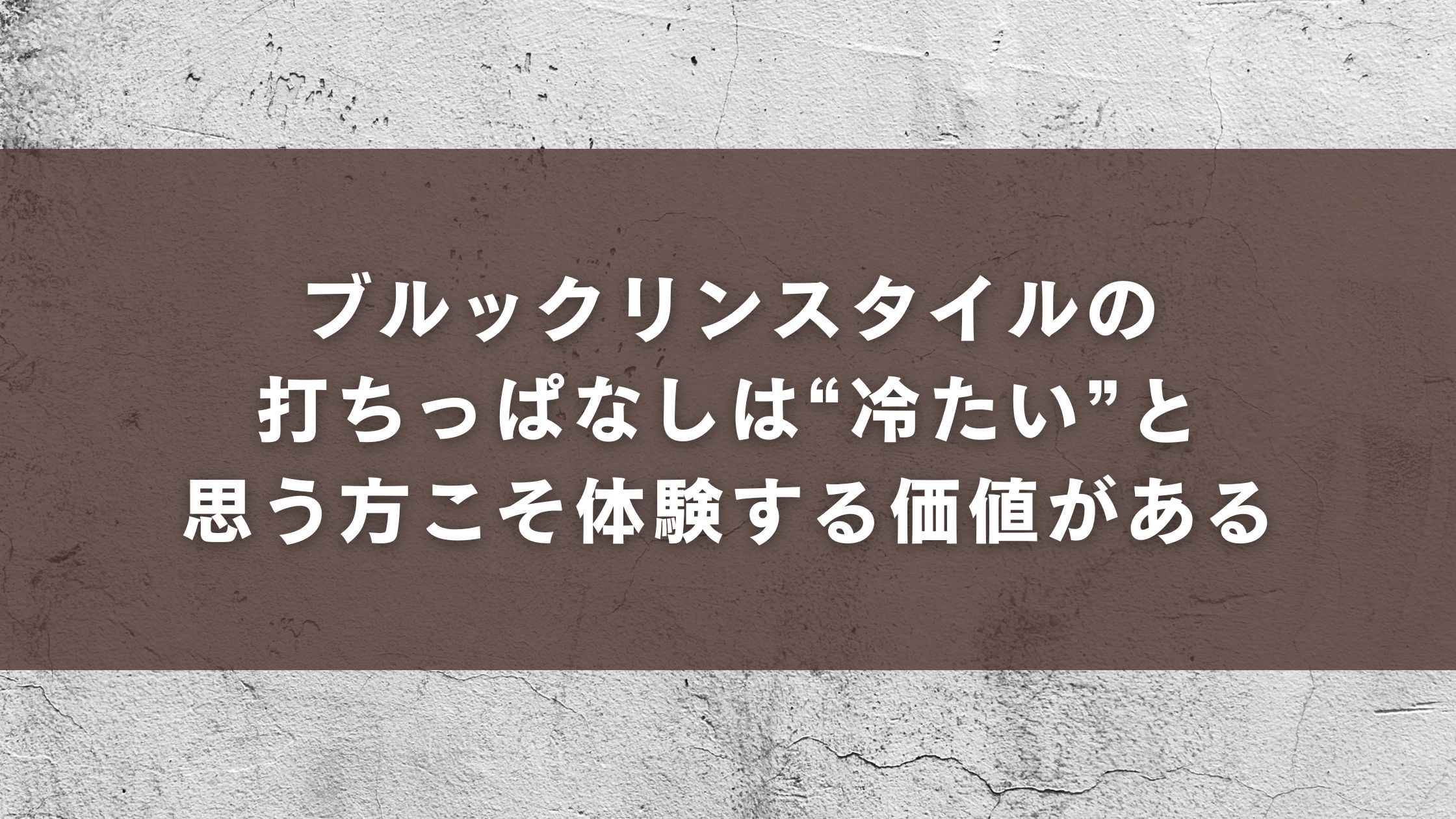 ブルックリンスタイルの打ちっぱなしは“冷たい”と思う方こそ体験する価値がある