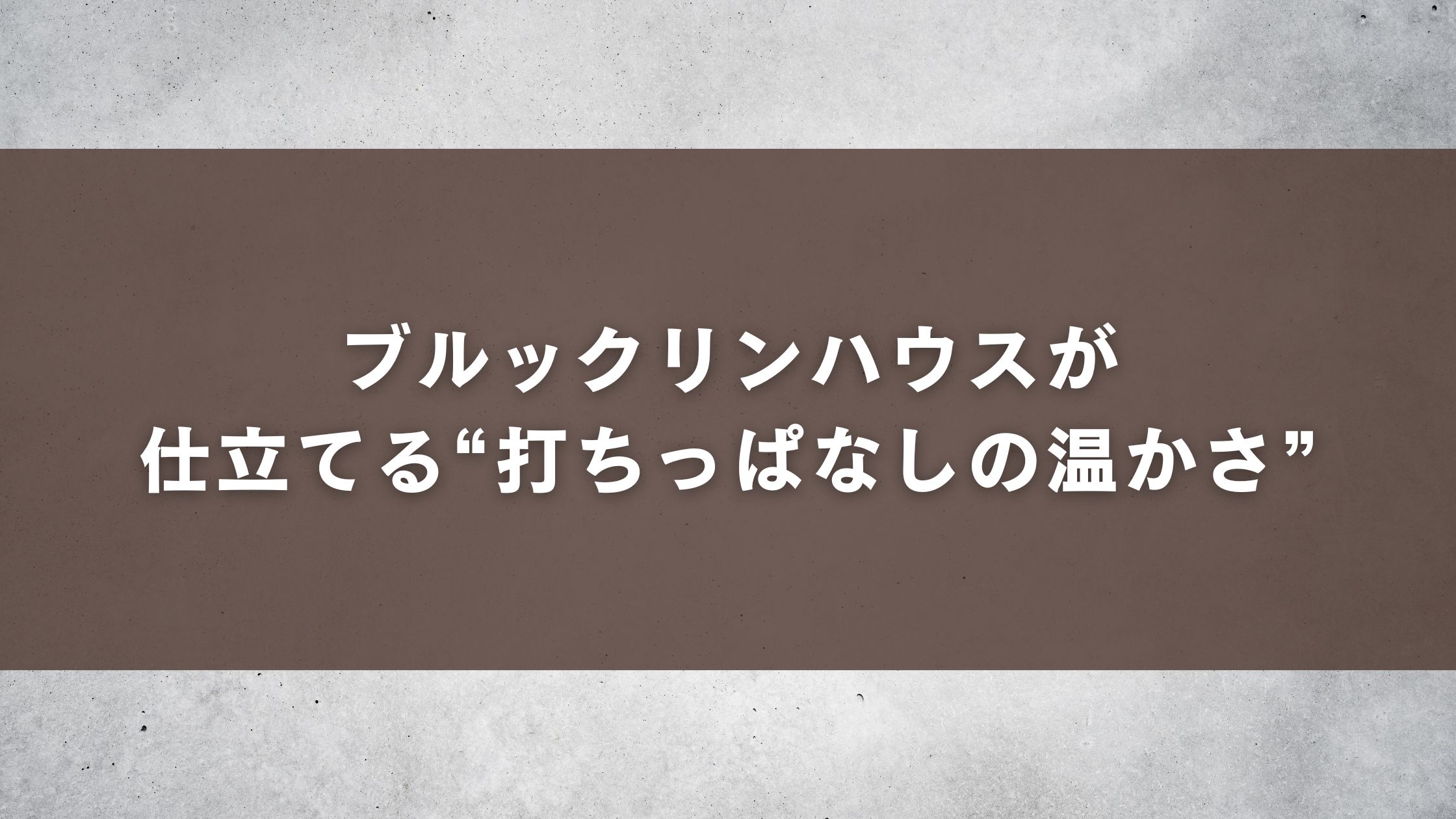 ブルックリンハウスが仕立てる“打ちっぱなしの温かさ”