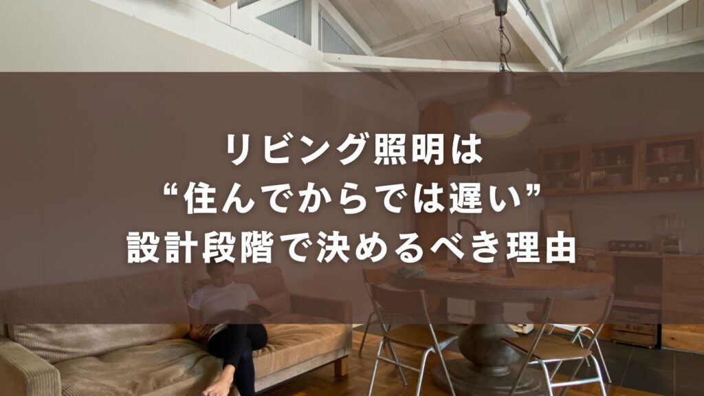 リビング照明は“住んでからでは遅い”。設計段階で決めるべき理由